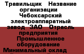 Травильщик › Название организации ­ Чебоксарский электроаппаратный завод, ЗАО › Отрасль предприятия ­ Промышленное оборудование › Минимальный оклад ­ 1 - Все города Работа » Вакансии   . Мордовия респ.